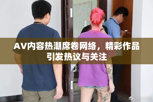 AV内容热潮席卷网络，精彩作品引发热议与关注