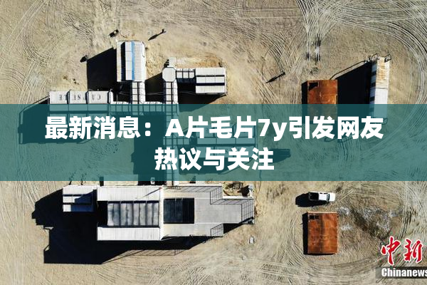 最新消息：A片毛片7y引发网友热议与关注