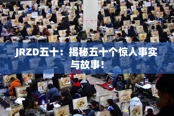 JRZD五十：揭秘五十个惊人事实与故事！