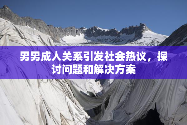 男男成人关系引发社会热议，探讨问题和解决方案