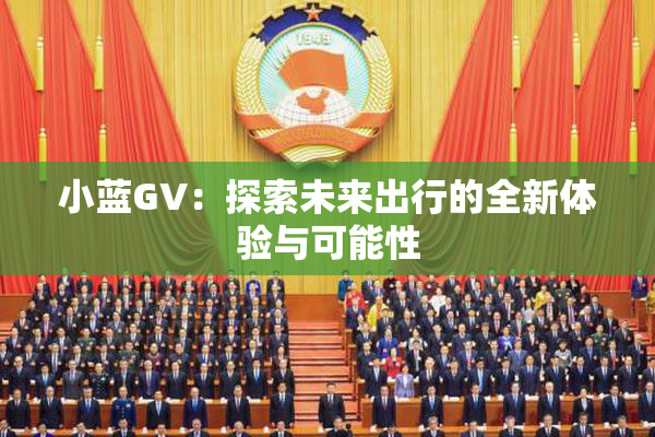 小蓝GV：探索未来出行的全新体验与可能性