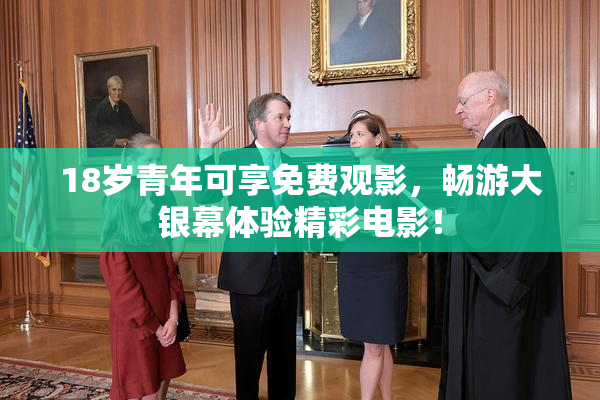 18岁青年可享免费观影，畅游大银幕体验精彩电影！