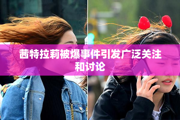茜特拉莉被爆事件引发广泛关注和讨论