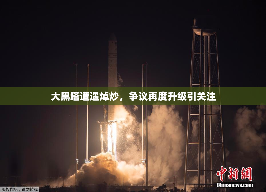 大黑塔遭遇焯炒，争议再度升级引关注