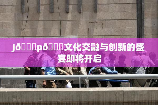 J🈚p🈚文化交融与创新的盛宴即将开启