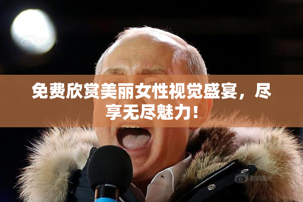 免费欣赏美丽女性视觉盛宴，尽享无尽魅力！