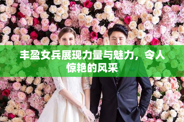 丰盈女兵展现力量与魅力，令人惊艳的风采