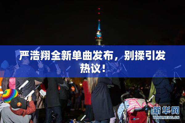 严浩翔全新单曲发布，别揉引发热议！