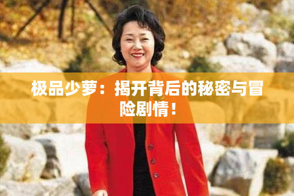极品少萝：揭开背后的秘密与冒险剧情！