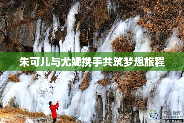 朱可儿与尤妮携手共筑梦想旅程