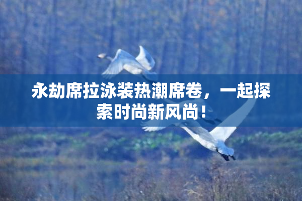 永劫席拉泳装热潮席卷，一起探索时尚新风尚！