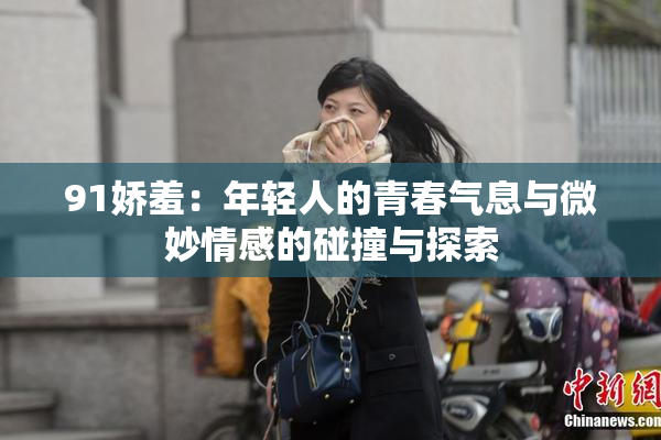 91娇羞：年轻人的青春气息与微妙情感的碰撞与探索