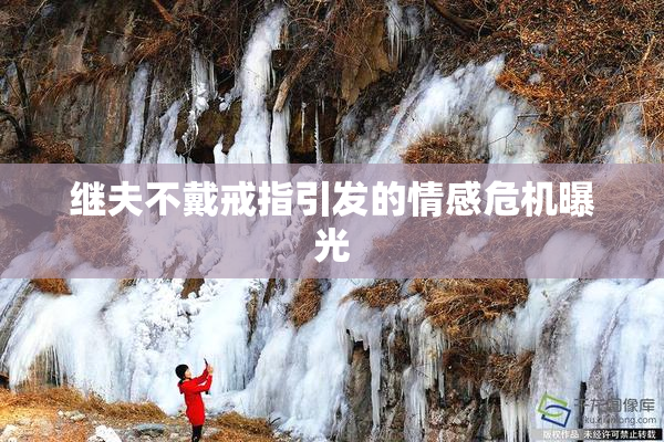 继夫不戴戒指引发的情感危机曝光