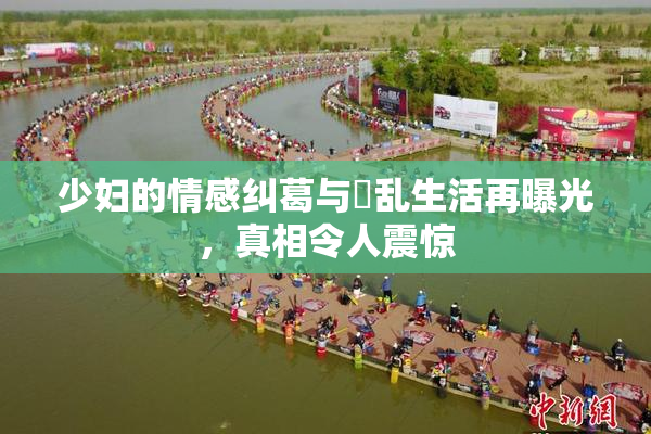 少妇的情感纠葛与婬乱生活再曝光，真相令人震惊