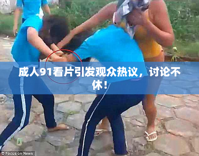 成人91看片引发观众热议，讨论不休！