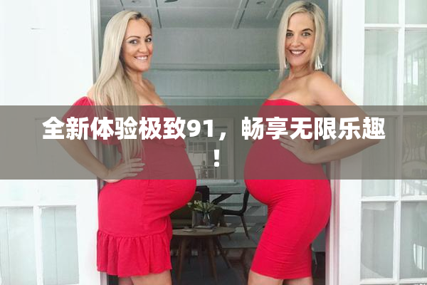 全新体验极致91，畅享无限乐趣！