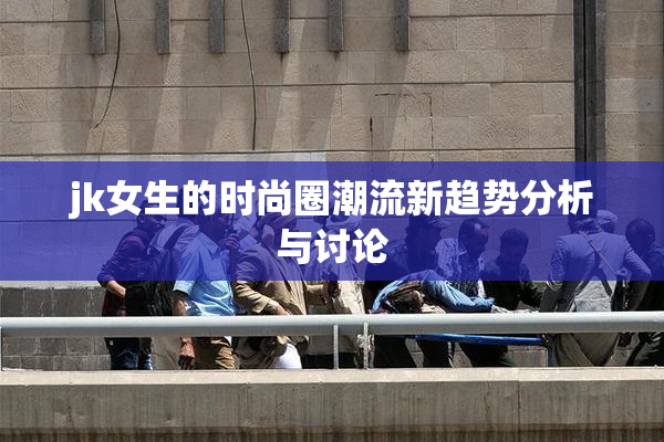 jk女生的时尚圈潮流新趋势分析与讨论