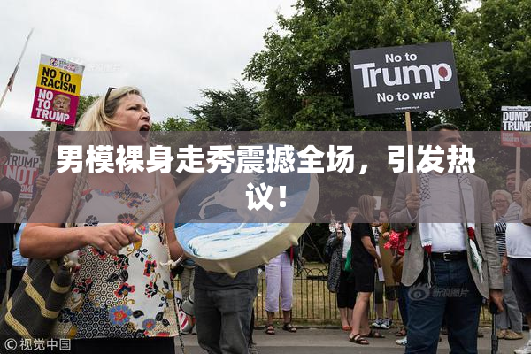 男模裸身走秀震撼全场，引发热议！