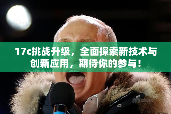 17c挑战升级，全面探索新技术与创新应用，期待你的参与！