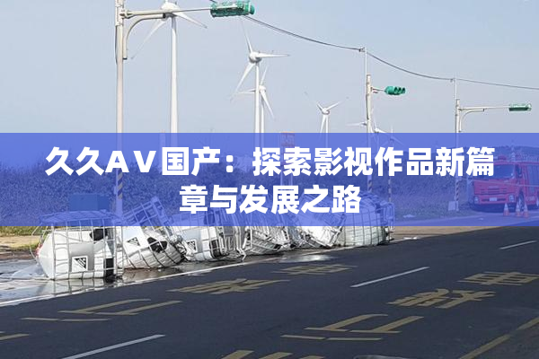 久久AⅤ国产：探索影视作品新篇章与发展之路