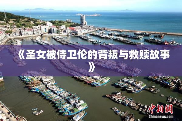 《圣女被侍卫伦的背叛与救赎故事》