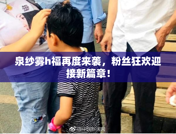 泉纱雾h福再度来袭，粉丝狂欢迎接新篇章！