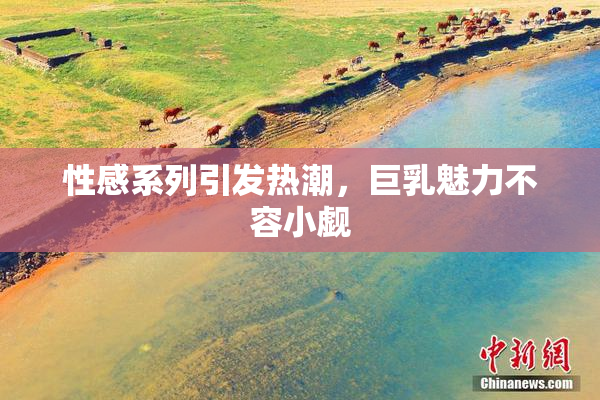 性感系列引发热潮，巨乳魅力不容小觑
