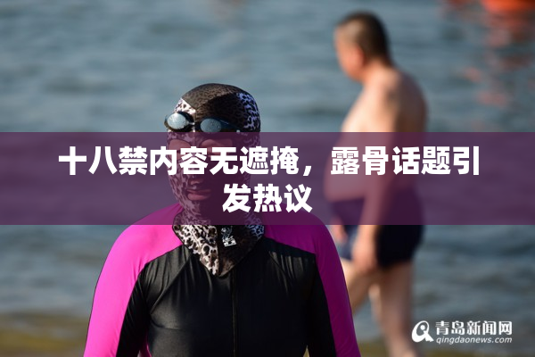 十八禁内容无遮掩，露骨话题引发热议