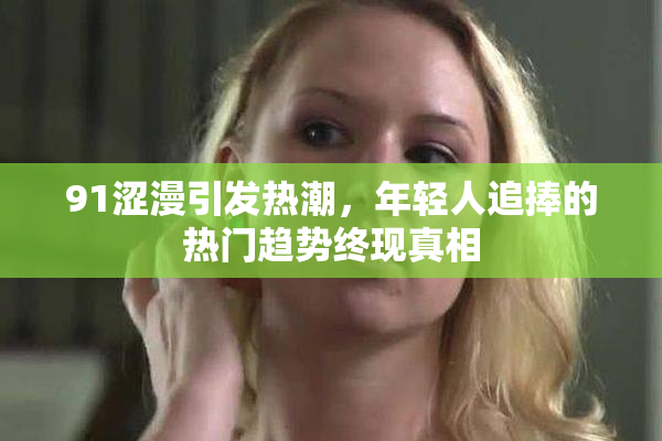 91涩漫引发热潮，年轻人追捧的热门趋势终现真相