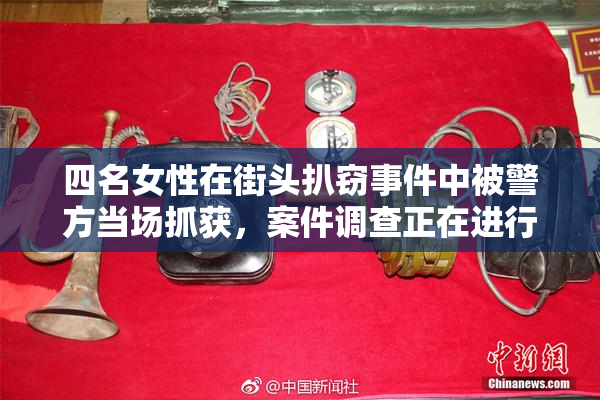 四名女性在街头扒窃事件中被警方当场抓获，案件调查正在进行中。