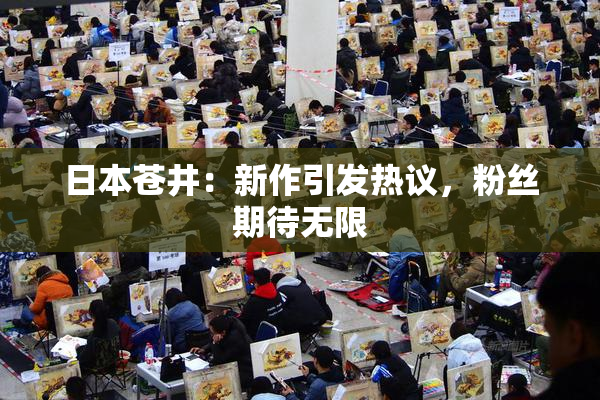 日本苍井：新作引发热议，粉丝期待无限