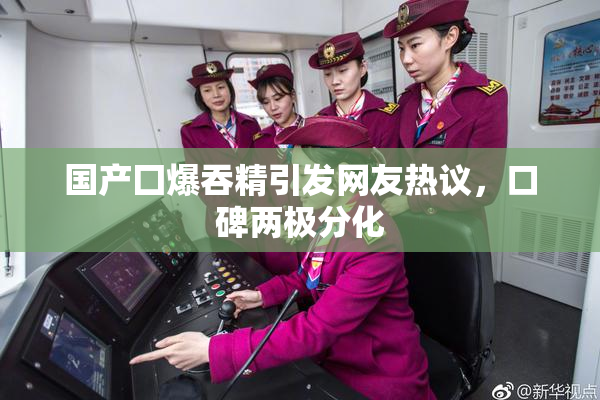 国产囗爆吞精引发网友热议，口碑两极分化