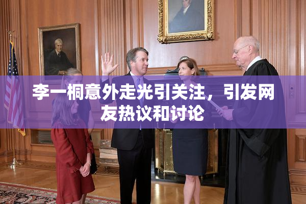 李一桐意外走光引关注，引发网友热议和讨论