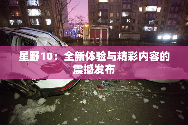 星野10：全新体验与精彩内容的震撼发布