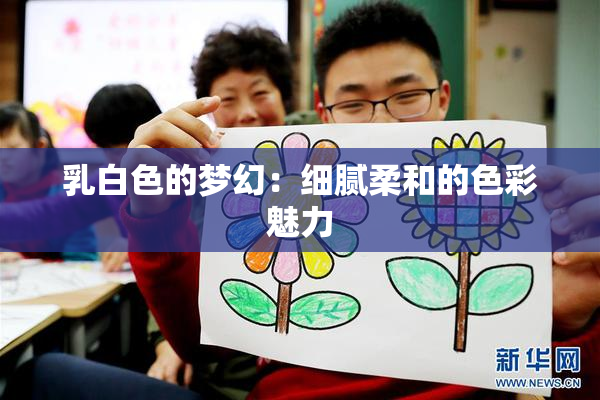 乳白色的梦幻：细腻柔和的色彩魅力