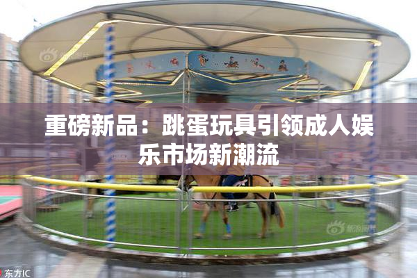 重磅新品：跳蛋玩具引领成人娱乐市场新潮流