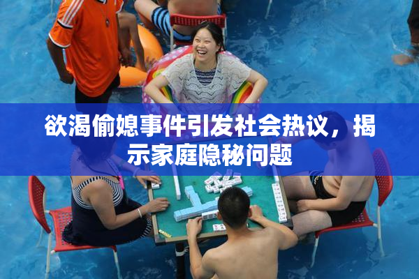 欲渴偷媳事件引发社会热议，揭示家庭隐秘问题