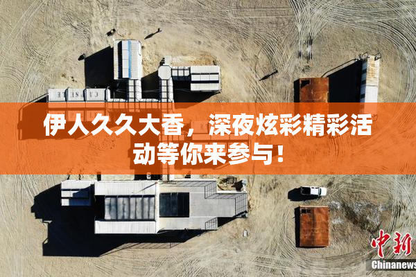 伊人久久大香，深夜炫彩精彩活动等你来参与！