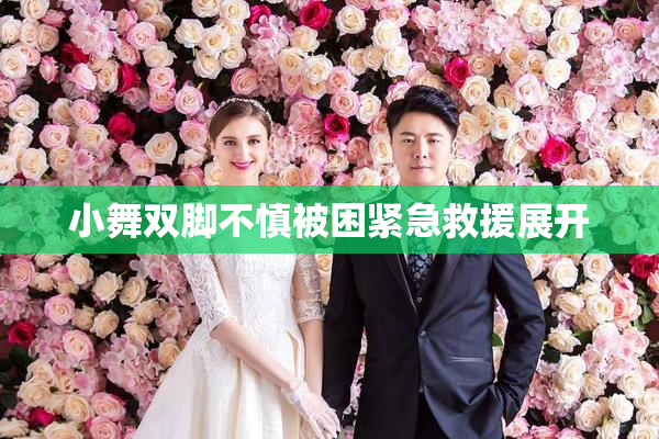 小舞双脚不慎被困紧急救援展开