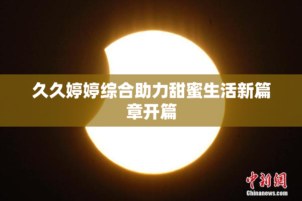 久久婷婷综合助力甜蜜生活新篇章开篇