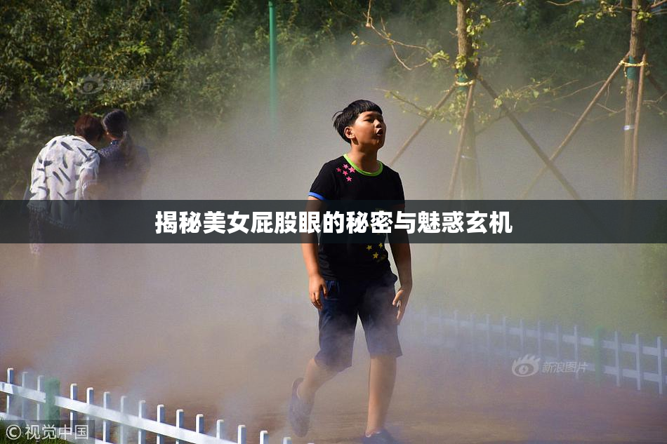 揭秘美女屁股眼的秘密与魅惑玄机