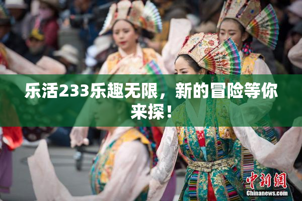 乐活233乐趣无限，新的冒险等你来探！