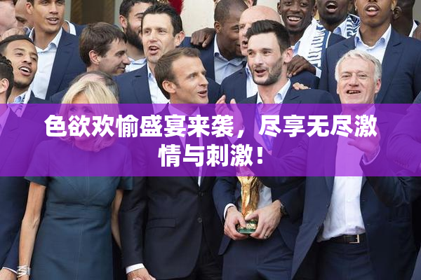 色欲欢愉盛宴来袭，尽享无尽激情与刺激！