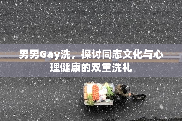 男男Gay洗，探讨同志文化与心理健康的双重洗礼