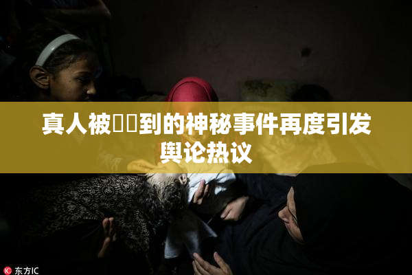 真人被❌‌到的神秘事件再度引发舆论热议