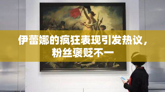 伊蕾娜的疯狂表现引发热议，粉丝褒贬不一