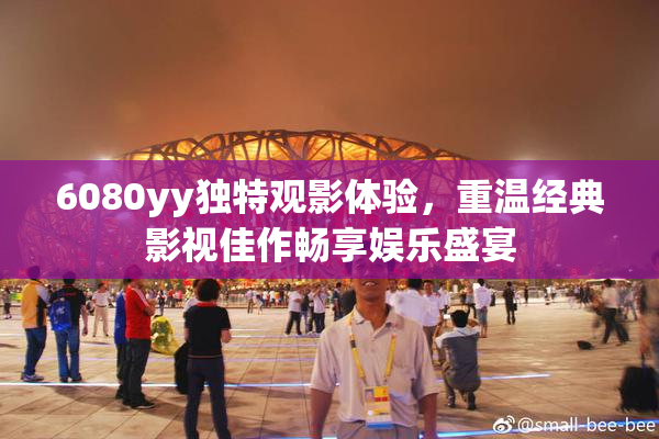 6080yy独特观影体验，重温经典影视佳作畅享娱乐盛宴
