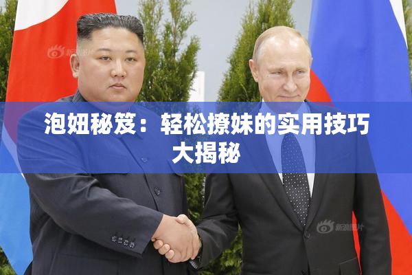 泡妞秘笈：轻松撩妹的实用技巧大揭秘