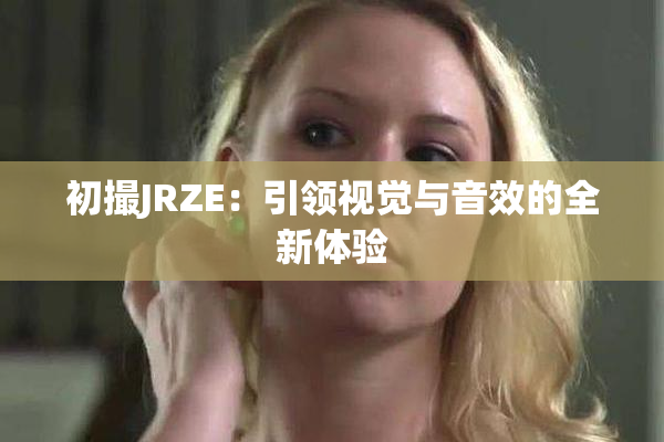 初撮JRZE：引领视觉与音效的全新体验