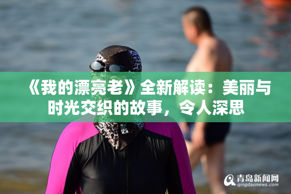 《我的漂亮老》全新解读：美丽与时光交织的故事，令人深思
